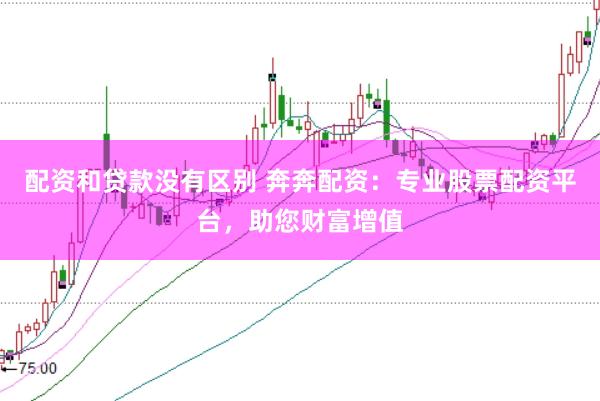 配资和贷款没有区别 奔奔配资：专业股票配资平台，助您财富增值