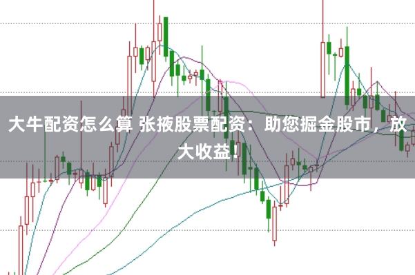 大牛配资怎么算 张掖股票配资：助您掘金股市，放大收益！