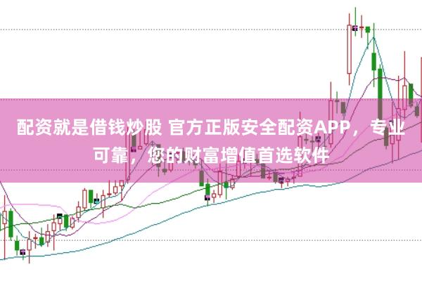 配资就是借钱炒股 官方正版安全配资APP，专业可靠，您的财富增值首选软件