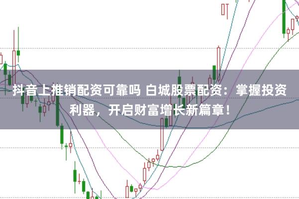 抖音上推销配资可靠吗 白城股票配资：掌握投资利器，开启财富增长新篇章！