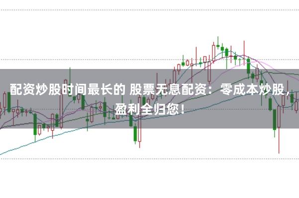 配资炒股时间最长的 股票无息配资:零成本炒股,盈利全归您!