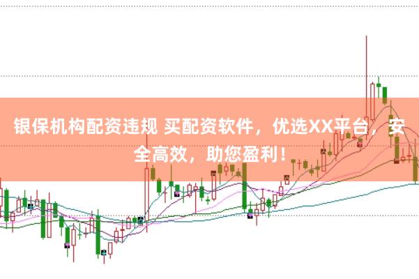 银保机构配资违规 买配资软件,优选XX平台,安全高效,助您盈利!