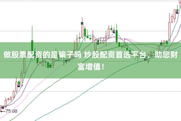 做股票配资的是骗子吗 炒股配资首选平台，助您财富增值！