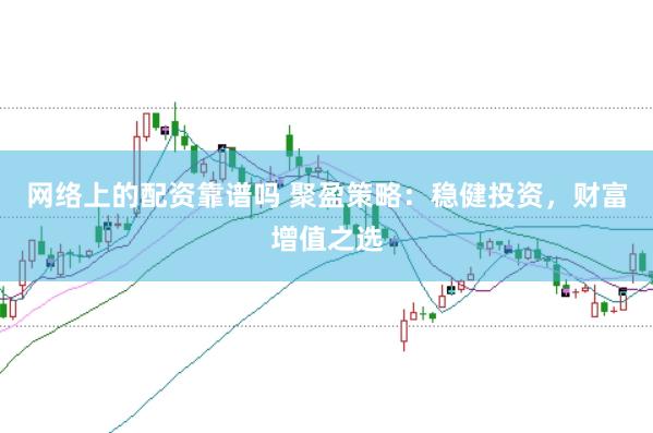 网络上的配资靠谱吗 聚盈策略:稳健投资,财富增值之选