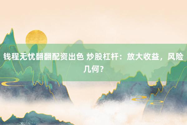 钱程无忧翻翻配资出色 炒股杠杆:放大收益,风险几何?