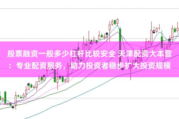 股票融资一般多少杠杆比较安全 天津配资大本营：专业配资服务，助力投资者稳步扩大投资规模