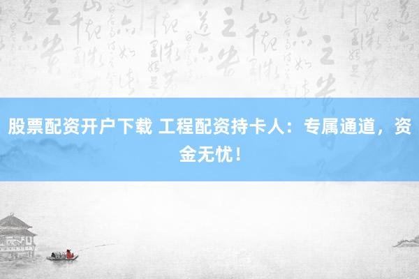 股票配资开户下载 工程配资持卡人：专属通道，资金无忧！