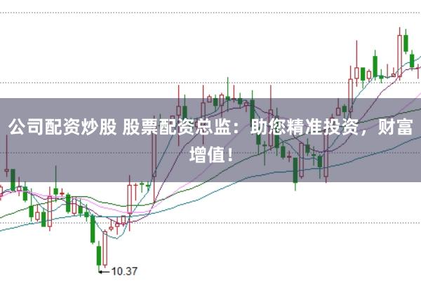 公司配资炒股 股票配资总监：助您精准投资，财富增值！