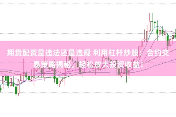 期货配资是违法还是违规 利用杠杆炒股：合约交易策略揭秘，轻松放大投资收益！