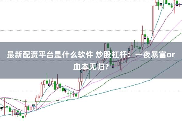 最新配资平台是什么软件 炒股杠杆：一夜暴富or血本无归？