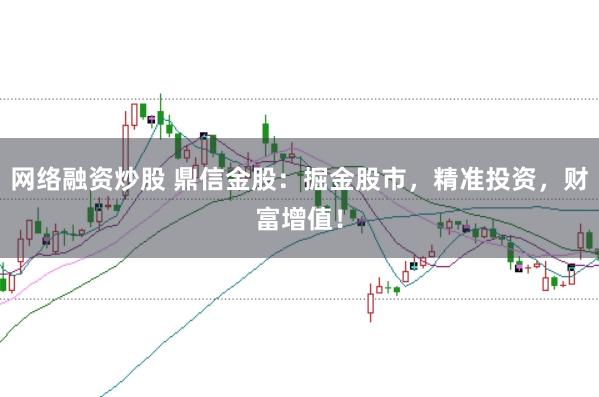网络融资炒股 鼎信金股：掘金股市，精准投资，财富增值！