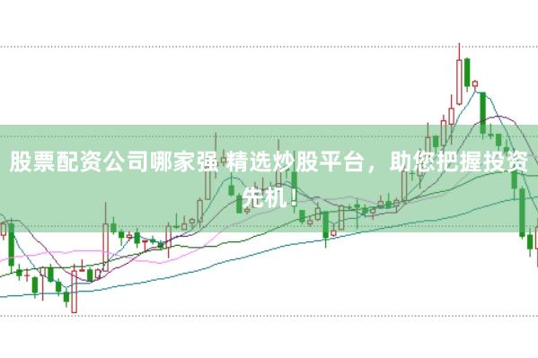 股票配资公司哪家强 精选炒股平台,助您把握投资先机!