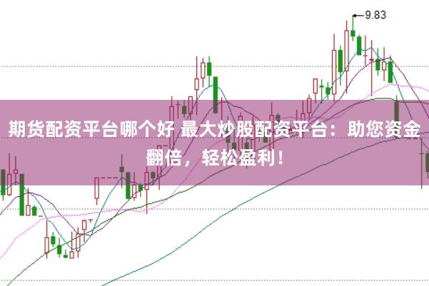 期货配资平台哪个好 最大炒股配资平台：助您资金翻倍，轻松盈利！