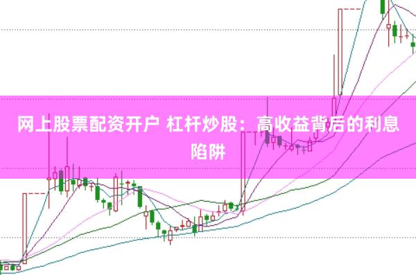 网上股票配资开户 杠杆炒股：高收益背后的利息陷阱