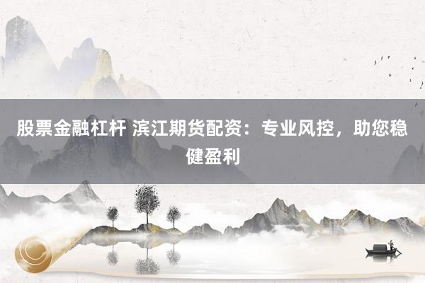股票金融杠杆 滨江期货配资：专业风控，助您稳健盈利