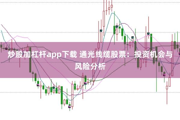 炒股加杠杆app下载 通光线缆股票：投资机会与风险分析
