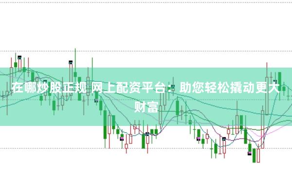 在哪炒股正规 网上配资平台:助您轻松撬动更大财富