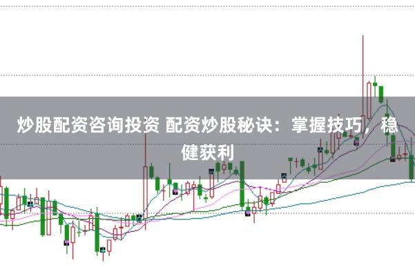 炒股配资咨询投资 配资炒股秘诀：掌握技巧，稳健获利
