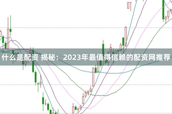 什么是配资 揭秘：2023年最值得信赖的配资网推荐