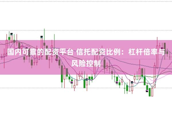 国内可靠的配资平台 信托配资比例：杠杆倍率与风险控制