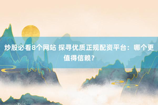 炒股必看8个网站 探寻优质正规配资平台：哪个更值得信赖？