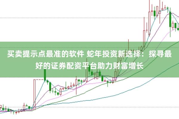 买卖提示点最准的软件 蛇年投资新选择：探寻最好的证券配资平台助力财富增长