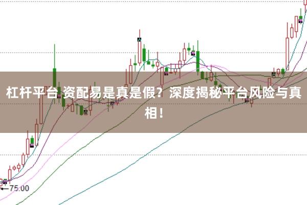 杠杆平台 资配易是真是假？深度揭秘平台风险与真相！