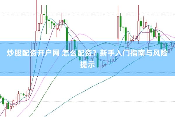 炒股配资开户网 怎么配资？新手入门指南与风险提示