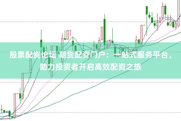 股票配资论坛 期货配资门户：一站式服务平台，助力投资者开启高效配资之旅