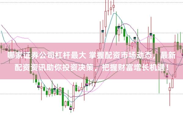 哪家证券公司杠杆最大 掌握配资市场动态,最新配资资讯助你投资决策,把握财富增长机遇!