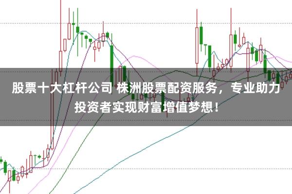 股票十大杠杆公司 株洲股票配资服务，专业助力投资者实现财富增值梦想！