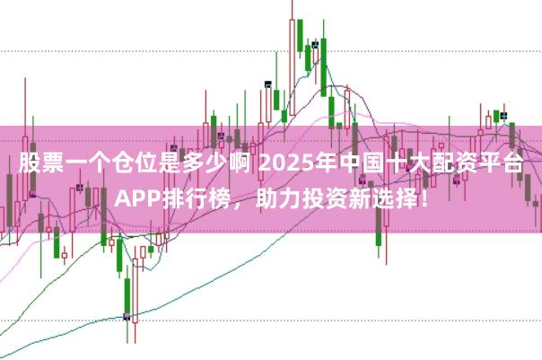 股票一个仓位是多少啊 2025年中国十大配资平台APP排行榜，助力投资新选择！