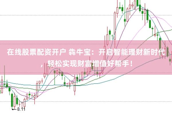 在线股票配资开户 犇牛宝：开启智能理财新时代，轻松实现财富增值好帮手！