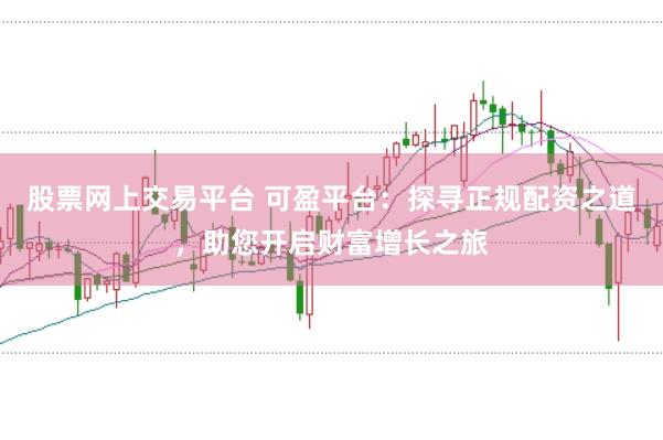 股票网上交易平台 可盈平台:探寻正规配资之道,助您开启财富增长之旅