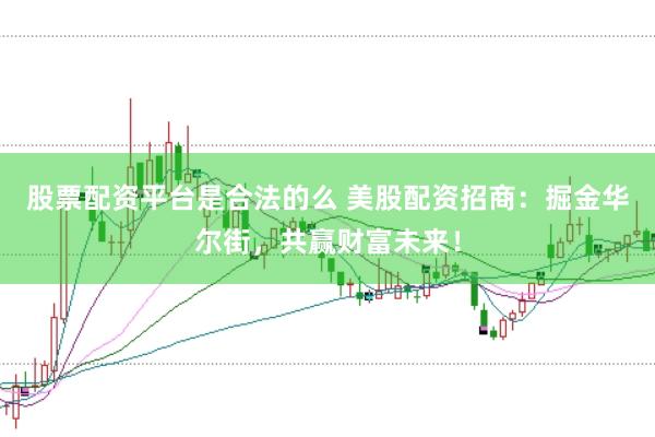 股票配资平台是合法的么 美股配资招商：掘金华尔街，共赢财富未来！