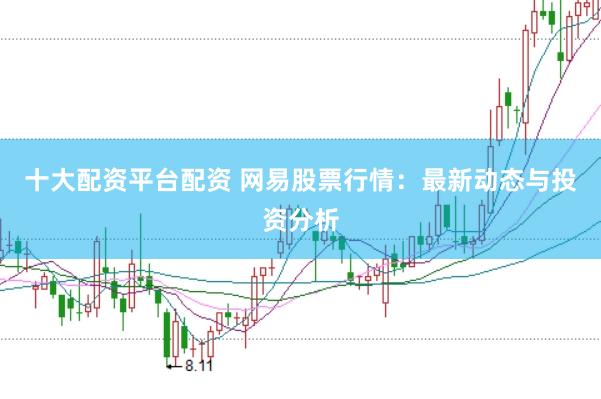 十大配资平台配资 网易股票行情：最新动态与投资分析