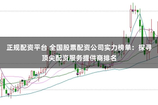 正规配资平台 全国股票配资公司实力榜单：探寻顶尖配资服务提供商排名