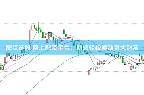 配资选股 网上配资平台:助您轻松撬动更大财富