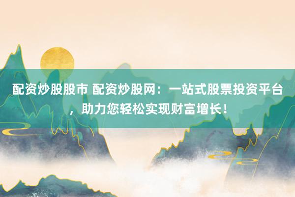 配资炒股股市 配资炒股网:一站式股票投资平台,助力您轻松实现财富增长!