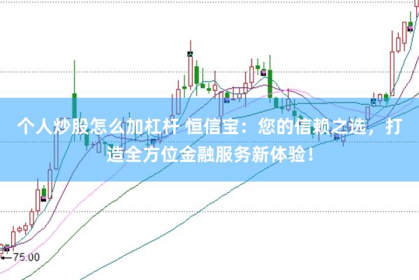 个人炒股怎么加杠杆 恒信宝:您的信赖之选,打造全方位金融服务新体验!