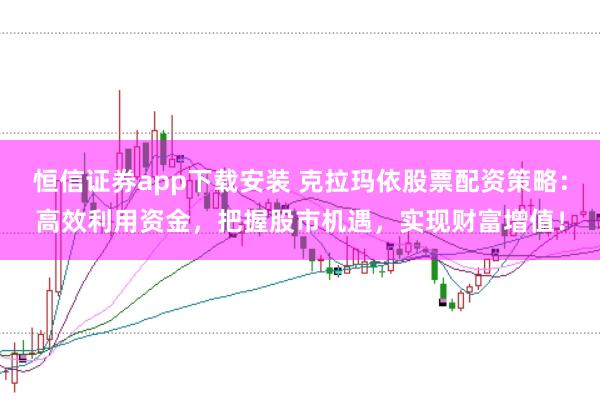 恒信证券app下载安装 克拉玛依股票配资策略:高效利用资金,把握股市机遇,实现财富增值!
