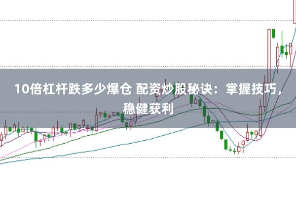 10倍杠杆跌多少爆仓 配资炒股秘诀:掌握技巧,稳健获利