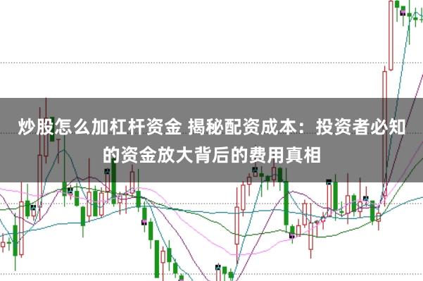 炒股怎么加杠杆资金 揭秘配资成本:投资者必知的资金放大背后的费用真相
