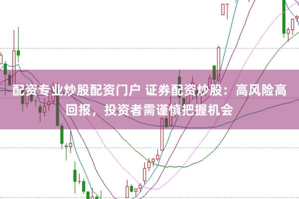 配资专业炒股配资门户 证券配资炒股:高风险高回报,投资者需谨慎把握机会