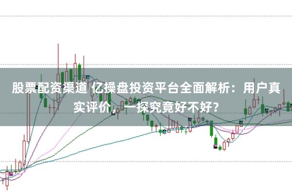 股票配资渠道 亿操盘投资平台全面解析:用户真实评价,一探究竟好不好?
