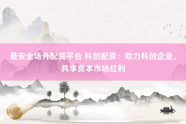 最安全场外配资平台 科创配资:助力科创企业,共享资本市场红利