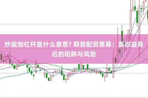 炒股加杠杆是什么意思? 期货配资黑幕：高收益背后的陷阱与风险