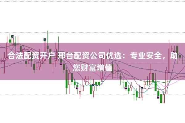 合法配资开户 邢台配资公司优选:专业安全,助您财富增值