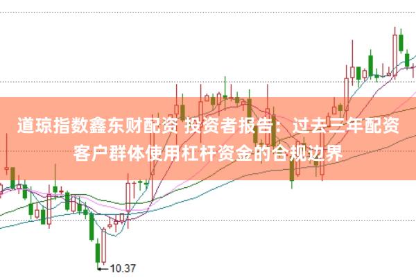 道琼指数鑫东财配资 投资者报告：过去三年配资客户群体使用杠杆资金的合规边界