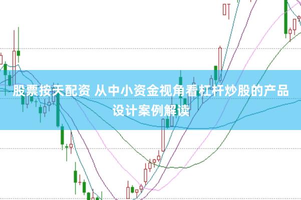 股票按天配资 从中小资金视角看杠杆炒股的产品设计案例解读